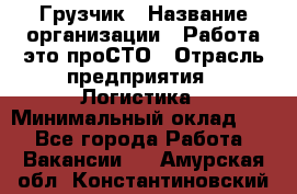 Грузчик › Название организации ­ Работа-это проСТО › Отрасль предприятия ­ Логистика › Минимальный оклад ­ 1 - Все города Работа » Вакансии   . Амурская обл.,Константиновский р-н